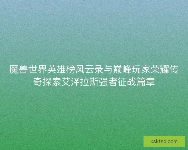 魔兽世界英雄榜风云录与巅峰玩家荣耀传奇探索艾泽拉斯强者征战篇章